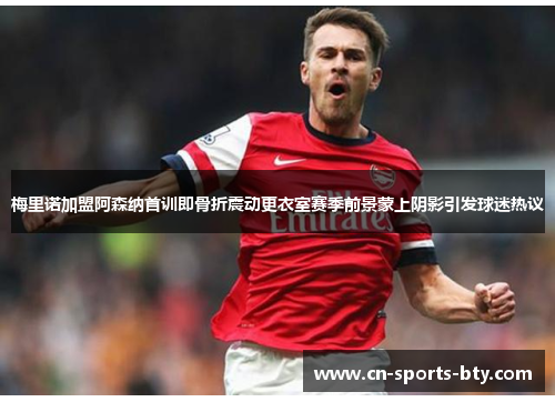 梅里诺加盟阿森纳首训即骨折震动更衣室赛季前景蒙上阴影引发球迷热议