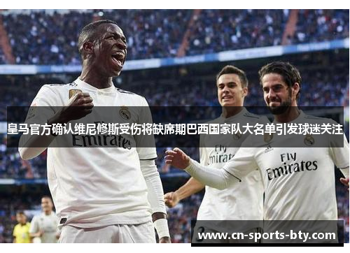皇马官方确认维尼修斯受伤将缺席期巴西国家队大名单引发球迷关注
