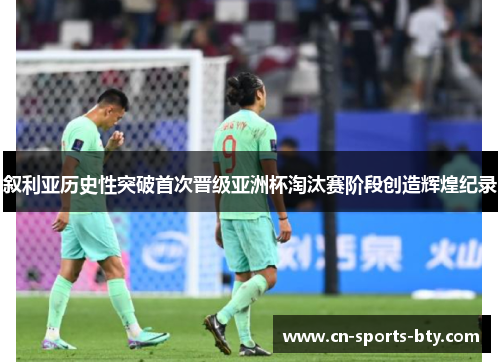 叙利亚历史性突破首次晋级亚洲杯淘汰赛阶段创造辉煌纪录