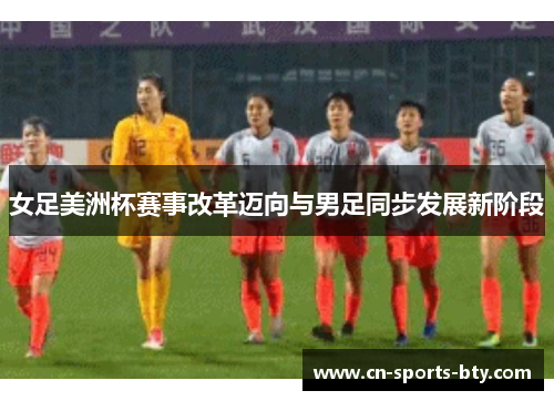 女足美洲杯赛事改革迈向与男足同步发展新阶段